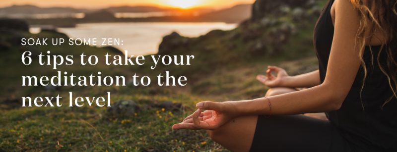 Soak Up Some Zen: 6 Tips To Take Your Meditation To The Next Level 